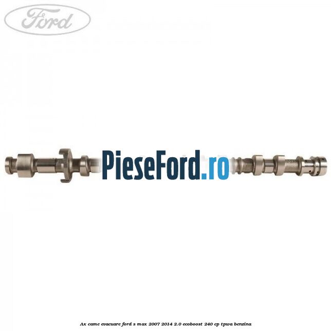 Ax came evacuare Ford S-Max 2007-2014 2.0 EcoBoost 240 cp Ax came evacuare Ford S-Max 2007-2014 2.0 EcoBoost 240 cp TPWA benzina