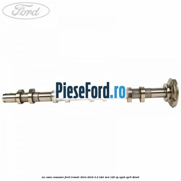 Ax came evacuare Ford Transit 2014-2018 2.2 TDCi 4x4 125 cp Ax came evacuare Ford Transit 2014-2018 2.2 TDCi 4x4 125 cp CY24, CYR5 diesel