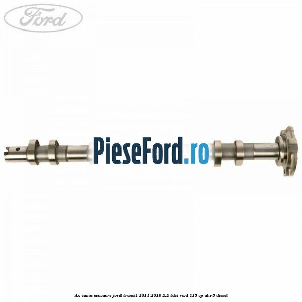 Ax came evacuare Ford Transit 2014-2018 2.2 TDCi RWD 135 cp Ax came evacuare Ford Transit 2014-2018 2.2 TDCi RWD 135 cp UHR5 diesel