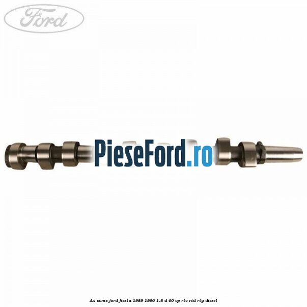 Ax came Ford Fiesta 1989-1996 1.8 D 60 cp Ax came Ford Fiesta 1989-1996 1.8 D 60 cp RTC, RTD, RTG diesel