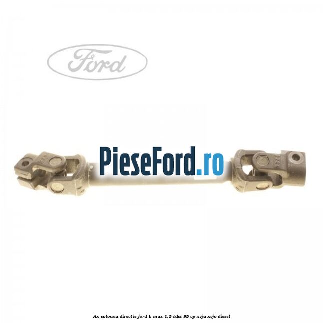 Ax coloana directie Ford B-Max 1.5 TDCi 95 cp XVJA, XVJC diesel