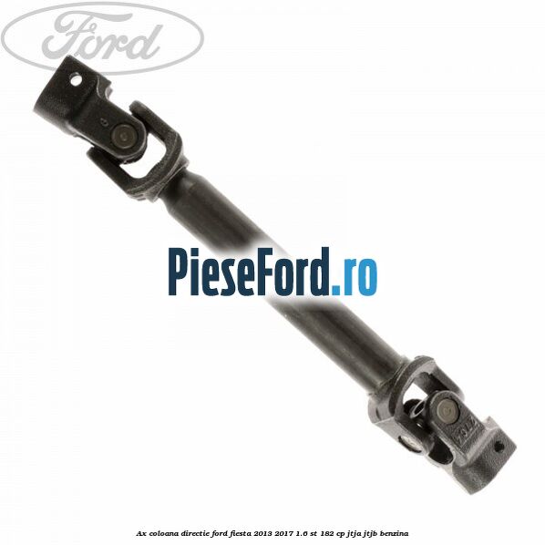 Ax coloana directie Ford Fiesta 2013-2017 1.6 ST 182 cp Ax coloana directie Ford Fiesta 2013-2017 1.6 ST 182 cp JTJA, JTJB benzina