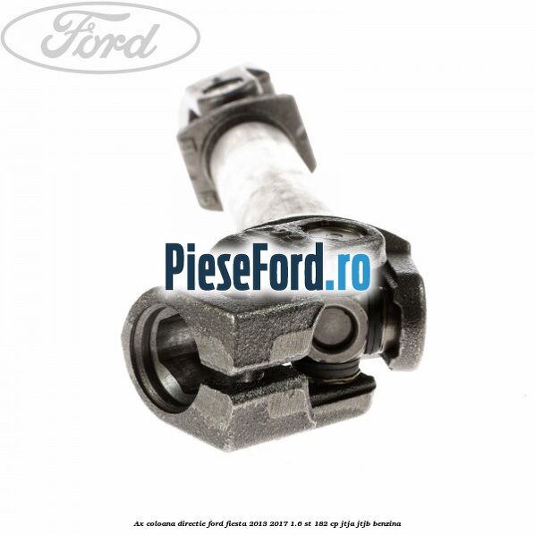 Ax coloana directie Ford Fiesta 2013-2017 1.6 ST 182 cp Ax coloana directie Ford Fiesta 2013-2017 1.6 ST 182 cp JTJA, JTJB benzina