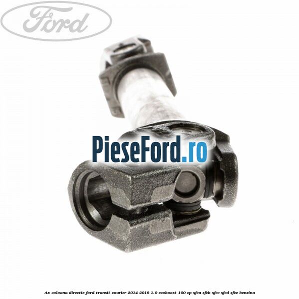 Ax coloana directie Ford Transit Courier 2014-2018 1.0 EcoBoost 100 cp Ax coloana directie Ford Transit Courier 2014-2018 1.0 EcoBoost 100 cp SFCA, SFCB, SFCC, SFCD, SFCE benzina