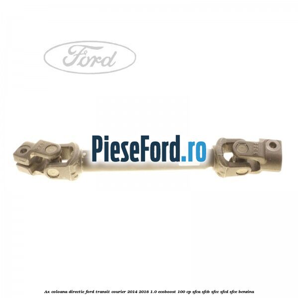 Ax coloana directie Ford Transit Courier 2014-2018 1.0 EcoBoost 100 cp Ax coloana directie Ford Transit Courier 2014-2018 1.0 EcoBoost 100 cp SFCA, SFCB, SFCC, SFCD, SFCE benzina