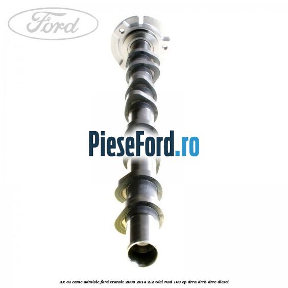 Ax cu came admisie Ford Transit 2006-2014 2.2 TDCi RWD 100 cp DRRA, DRRB, DRRC diesel