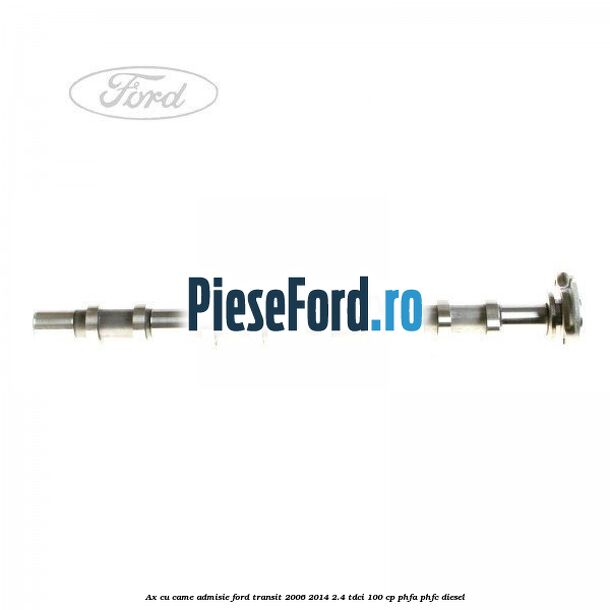 Ax cu came admisie Ford Transit 2006-2014 2.4 TDCi 100 cp PHFA, PHFC diesel