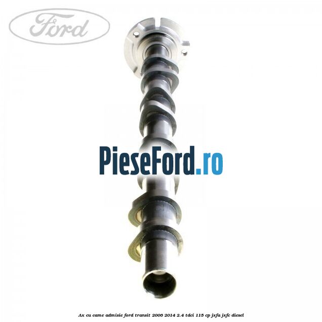 Ax cu came admisie Ford Transit 2006-2014 2.4 TDCi 115 cp JXFA, JXFC diesel