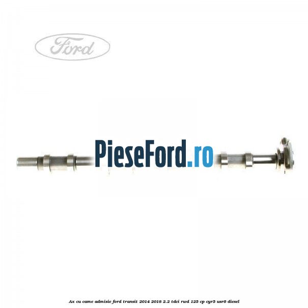 Ax cu came admisie Ford Transit 2014-2018 2.2 TDCi RWD 125 cp