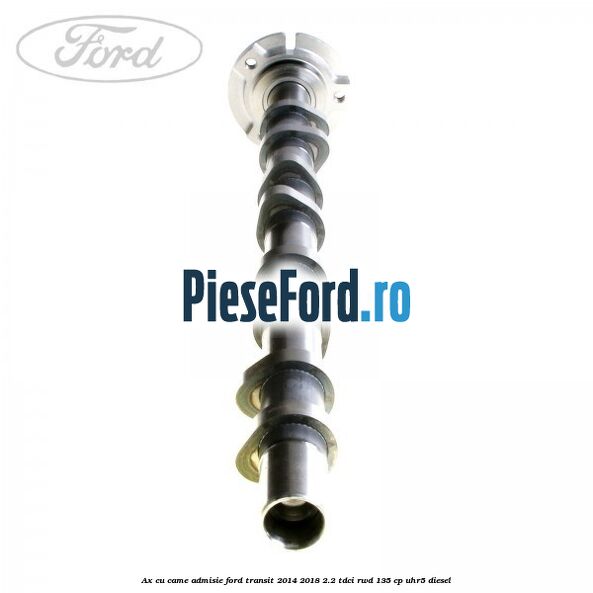 Ax cu came admisie Ford Transit 2014-2018 2.2 TDCi RWD 135 cp UHR5 diesel
