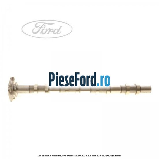 Ax cu came evacuare Ford Transit 2006-2014 2.4 TDCi 115 cp JXFA, JXFC diesel