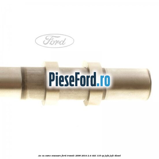 Ax cu came evacuare Ford Transit 2006-2014 2.4 TDCi 115 cp JXFA, JXFC diesel