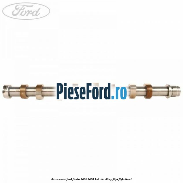 Ax cu came Ford Fiesta 2002-2005 1.4 TDCi 68 cp Ax cu came Ford Fiesta 2002-2005 1.4 TDCi 68 cp F6JA, F6JB diesel