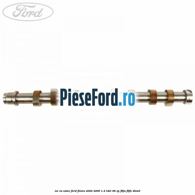 Ax cu came Ford Fiesta 2002-2005 1.4 TDCi 68 cp Ax cu came Ford Fiesta 2002-2005 1.4 TDCi 68 cp F6JA, F6JB diesel