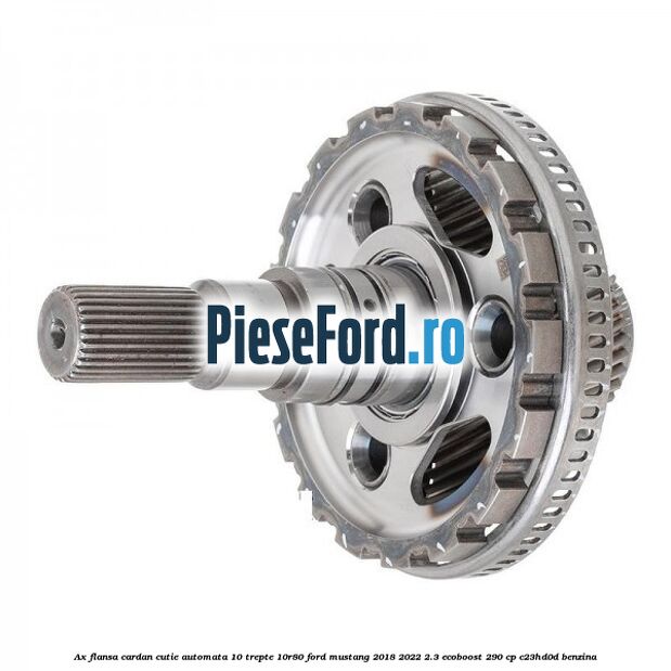Ax flansa cardan cutie automata 10 trepte 10R80 Ford Mustang 2018-2022 2.3 EcoBoost 290 cp C23HD0D benzina