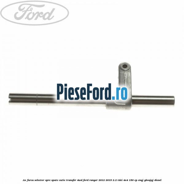 Ax furca selector spre spate cutie transfer 4WD Ford Ranger 2012-2015 2.2 TDCi 4x4 150 cp ENQJ, GBVAJQJ diesel