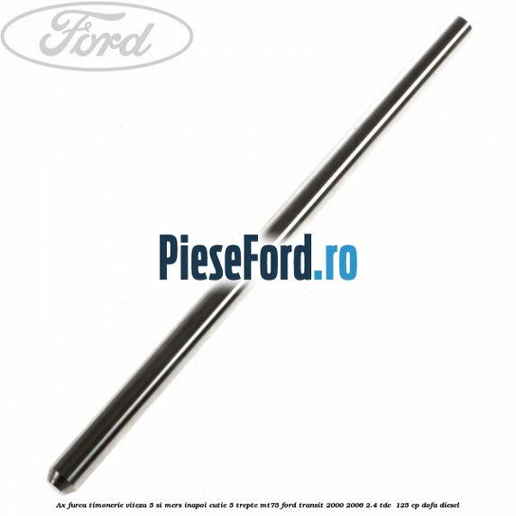 Ax furca timonerie viteza 5 si mers inapoi cutie 5 trepte MT75 Ford Transit 2000-2006 2.4 TDE  125 cp DOFA diesel