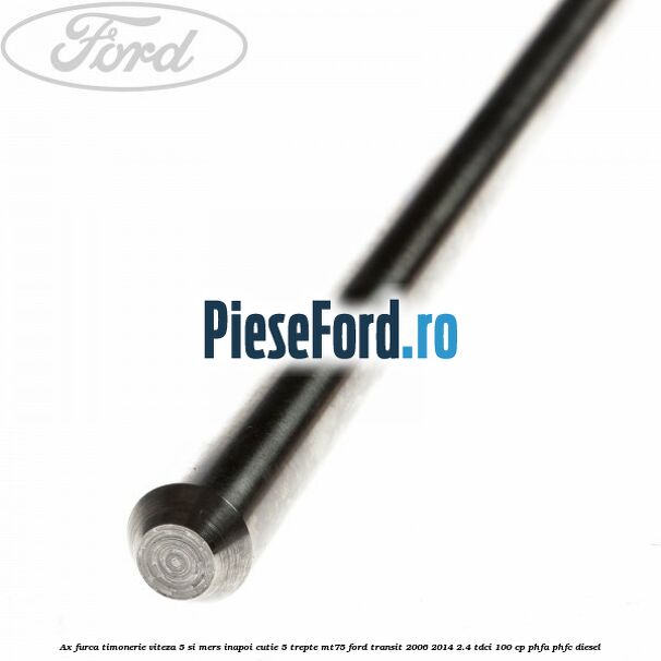 Ax furca timonerie viteza 5 si mers inapoi cutie 5 trepte MT75 Ford Transit 2006-2014 2.4 TDCi 100 cp PHFA, PHFC diesel