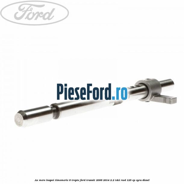 Ax mers inapoi timomerie 6 trepte Ford Transit 2006-2014 2.2 TDCi RWD 125 cp CYRA diesel