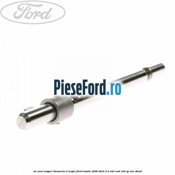 Ax mers inapoi timomerie 6 trepte Ford Transit 2006-2014 2.2 TDCi RWD 155 cp CVRC diesel