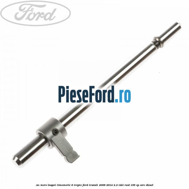Ax mers inapoi timomerie 6 trepte Ford Transit 2006-2014 2.2 TDCi RWD 155 cp CVRC diesel