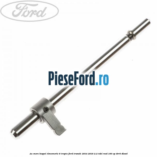 Ax mers inapoi timomerie 6 trepte Ford Transit 2014-2018 2.2 TDCi RWD 100 cp DRR5 diesel
