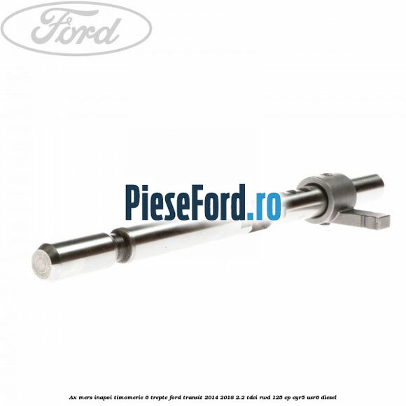 Ax mers inapoi timomerie 6 trepte Ford Transit 2014-2018 2.2 TDCi RWD 125 cp CYR5, USR6 diesel