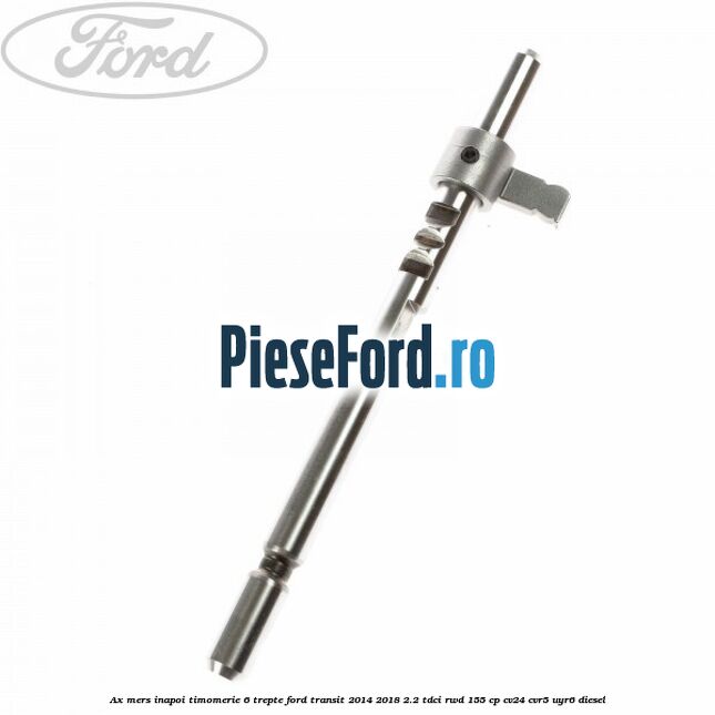 Ax mers inapoi timomerie 6 trepte Ford Transit 2014-2018 2.2 TDCi RWD 155 cp CV24, CVR5, UYR6 diesel
