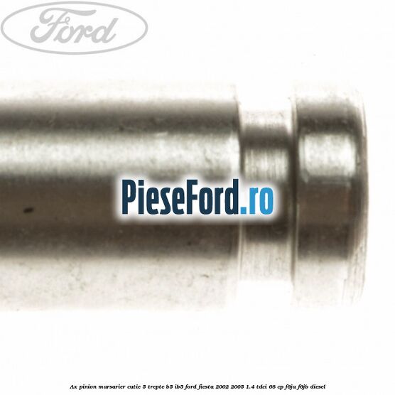 Ax pinion marsarier cutie 5 trepte B5/IB5 Ford Fiesta 2002-2005 1.4 TDCi 68 cp Ax pinion marsarier cutie 5 trepte B5/IB5 Ford Fiesta 2002-2005 1.4 TDCi 68 cp F6JA, F6JB diesel