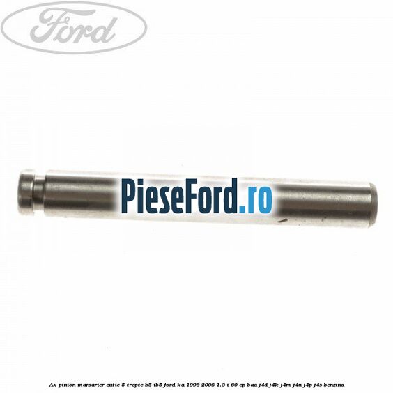 Ax pinion marsarier cutie 5 trepte B5/IB5 Ford Ka 1996-2008 1.3 i 60 cp Ax pinion marsarier cutie 5 trepte B5/IB5 Ford Ka 1996-2008 1.3 i 60 cp BAA, J4D, J4K, J4M, J4N, J4P, J4S benzina