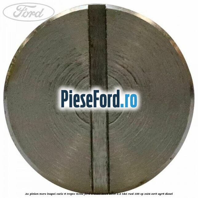 Ax pinion mers inapoi cutie 6 trepte MT82 Ford Transit 2014-2018 2.2 TDCi RWD 155 cp Ax pinion mers inapoi cutie 6 trepte MT82 Ford Transit 2014-2018 2.2 TDCi RWD 155 cp CV24, CVR5, UYR6 diesel