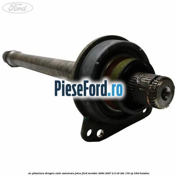 Ax planetara dreapta cutie automata Jatco Ford Mondeo 2000-2007 2.5 V6 24V 170 cp LCBD benzina