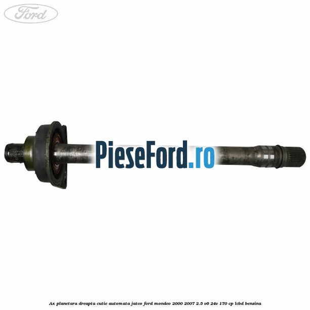 Ax planetara dreapta cutie automata Jatco Ford Mondeo 2000-2007 2.5 V6 24V 170 cp LCBD benzina