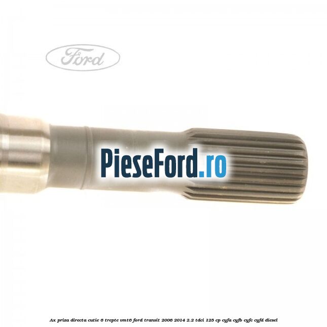 Ax priza directa cutie 6 trepte VMT6 Ford Transit 2006-2014 2.2 TDCi 125 cp CYFA, CYFB, CYFC, CYFD diesel