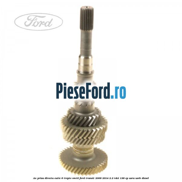 Ax priza directa cutie 6 trepte VMT6 Ford Transit 2006-2014 2.2 TDCi 136 cp USRA, USRB diesel