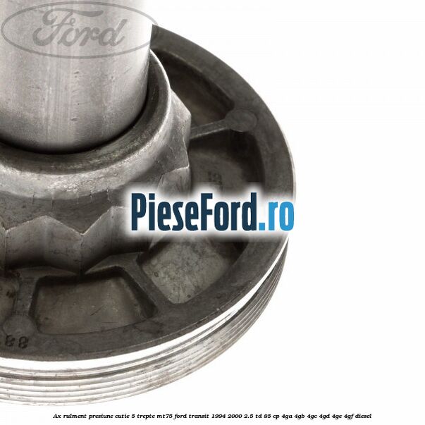 Ax rulment presiune cutie 5 trepte MT75 Ford Transit 1994-2000 2.5 TD 85 cp Ax rulment presiune cutie 5 trepte MT75 Ford Transit 1994-2000 2.5 TD 85 cp 4GA, 4GB, 4GC, 4GD, 4GE, 4GF diesel