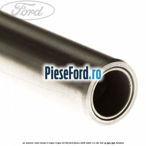 Ax selector cutie viteza 5 trepte trepte B5/IB5 Ford Fiesta 2005-2008 1.6 16V 100 cp FYJA, FYJB benzina