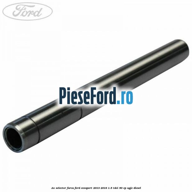 Ax selector furca Ford EcoSport 2013-2018 1.5 TDCi 90 cp UGJE diesel