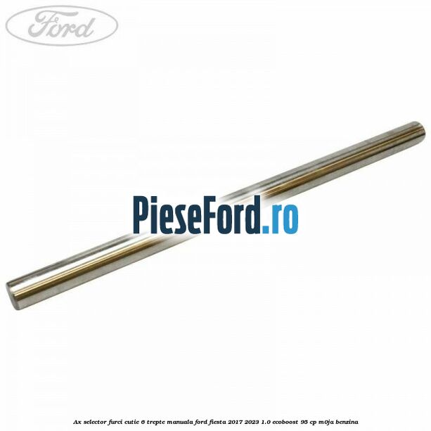 Ax selector furci cutie 6 trepte manuala Ford Fiesta 2017-2023 1.0 EcoBoost 95 cp M0JA benzina