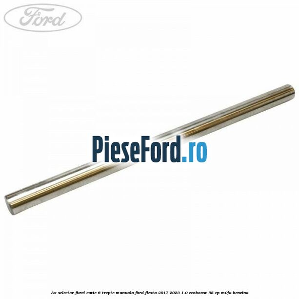 Ax selector furci cutie 6 trepte manuala Ford Fiesta 2017-2023 1.0 EcoBoost 95 cp M0JA benzina