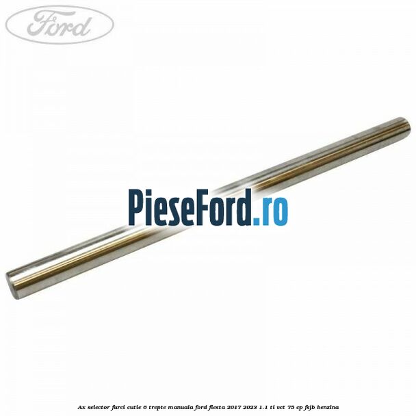 Ax selector furci cutie 6 trepte manuala Ford Fiesta 2017-2023 1.1 Ti-VCT 75 cp FSJB benzina