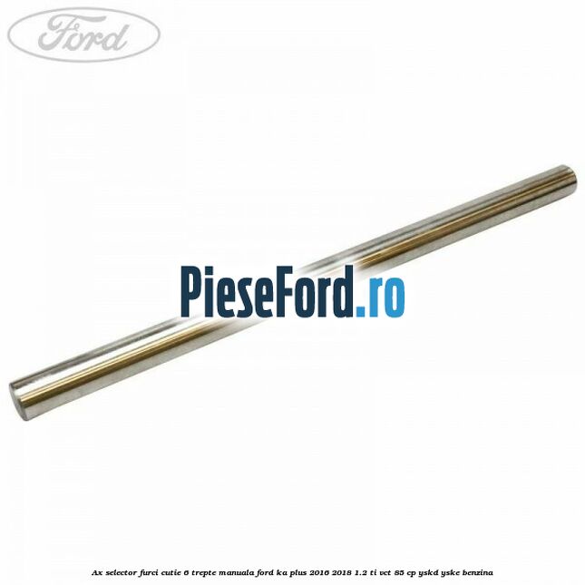 Ax selector furci cutie 6 trepte manuala Ford Ka plus 2016-2018 1.2 Ti-VCT 85 cp YSKD, YSKE benzina