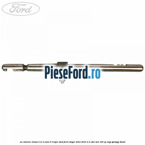Ax selector viteza 3 si 4 cutie 6 trepte 4WD Ford Ranger 2012-2015 2.2 TDCi 4x4 150 cp Ax selector viteza 3 si 4 cutie 6 trepte 4WD Ford Ranger 2012-2015 2.2 TDCi 4x4 150 cp ENQJ, GBVAJQJ diesel
