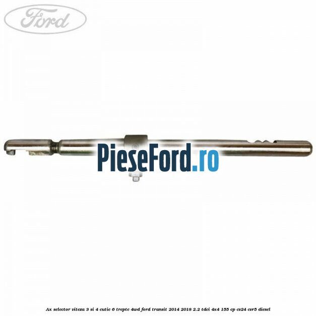 Ax selector viteza 3 si 4 cutie 6 trepte 4WD Ford Transit 2014-2018 2.2 TDCi 4x4 155 cp Ax selector viteza 3 si 4 cutie 6 trepte 4WD Ford Transit 2014-2018 2.2 TDCi 4x4 155 cp CV24, CVR5 diesel