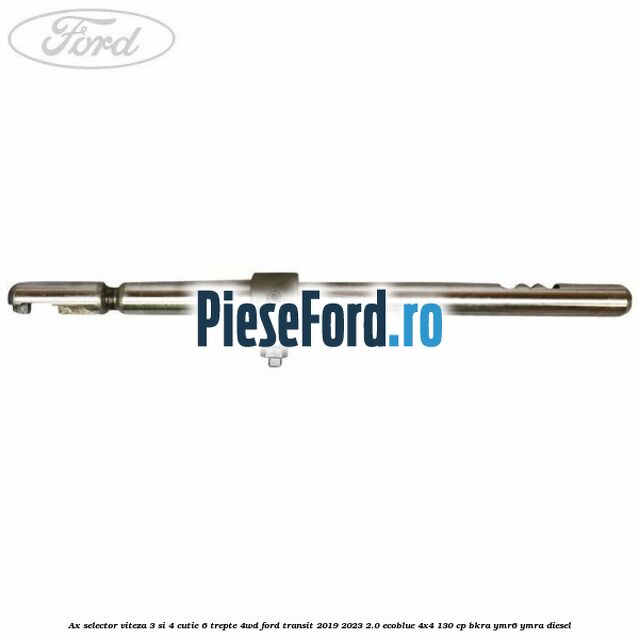 Ax selector viteza 3 si 4 cutie 6 trepte 4WD Ford Transit 2019-2023 2.0 EcoBlue 4x4 130 cp BKRA, YMR6, YMRA diesel
