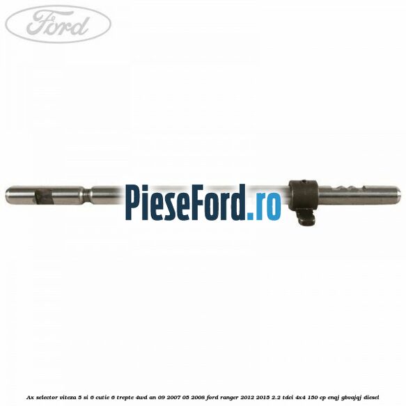 Ax selector viteza 5 si 6 cutie 6 trepte 4WD an 09/2007-05/2008 Ford Ranger 2012-2015 2.2 TDCi 4x4 150 cp Ax selector viteza 5 si 6 cutie 6 trepte 4WD an 09/2007-05/2008 Ford Ranger 2012-2015 2.2 TDCi 4x4 150 cp ENQJ, GBVAJQJ diesel