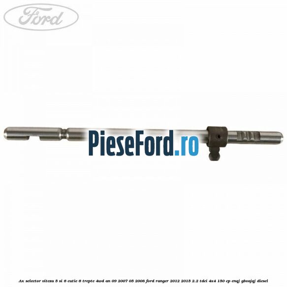 Ax selector viteza 5 si 6 cutie 6 trepte 4WD an 09/2007-05/2008 Ford Ranger 2012-2015 2.2 TDCi 4x4 150 cp Ax selector viteza 5 si 6 cutie 6 trepte 4WD an 09/2007-05/2008 Ford Ranger 2012-2015 2.2 TDCi 4x4 150 cp ENQJ, GBVAJQJ diesel