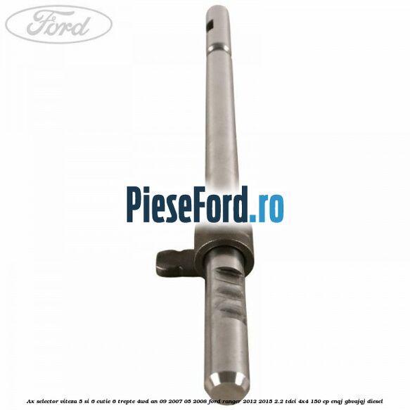 Ax selector viteza 5 si 6 cutie 6 trepte 4WD an 09/2007-05/2008 Ford Ranger 2012-2015 2.2 TDCi 4x4 150 cp Ax selector viteza 5 si 6 cutie 6 trepte 4WD an 09/2007-05/2008 Ford Ranger 2012-2015 2.2 TDCi 4x4 150 cp ENQJ, GBVAJQJ diesel