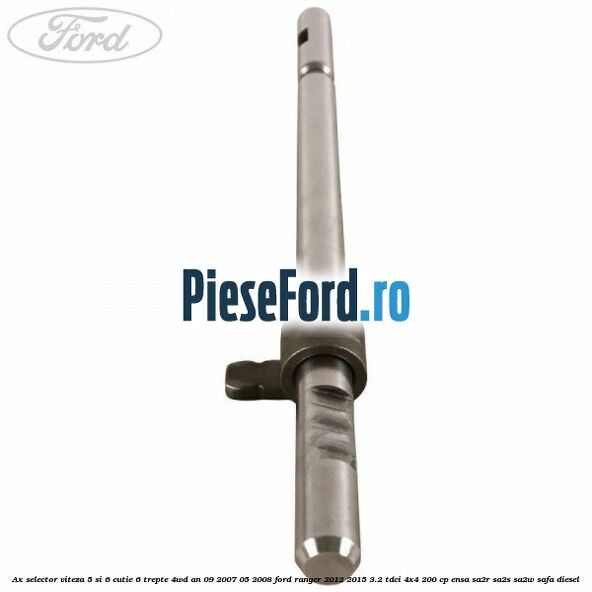 Ax selector viteza 5 si 6 cutie 6 trepte 4WD an 09/2007-05/2008 Ford Ranger 2012-2015 3.2 TDCi 4x4 200 cp Ax selector viteza 5 si 6 cutie 6 trepte 4WD an 09/2007-05/2008 Ford Ranger 2012-2015 3.2 TDCi 4x4 200 cp ENSA, SA2R, SA2S, SA2W, SAFA diesel