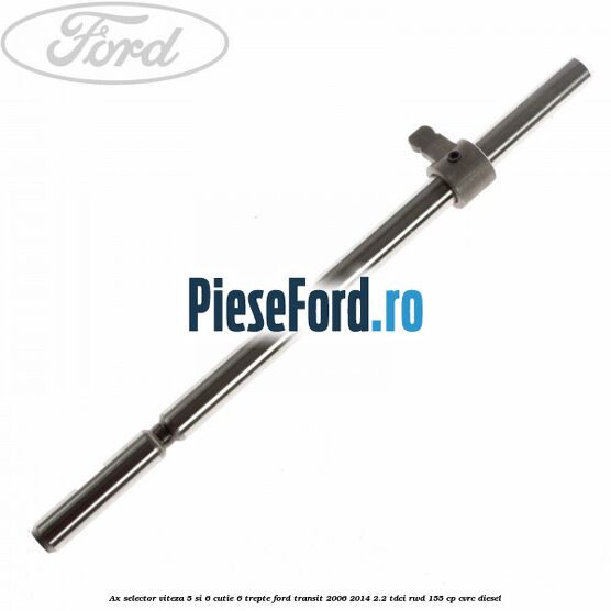 Ax selector viteza 5 si 6 cutie 6 trepte Ford Transit 2006-2014 2.2 TDCi RWD 155 cp Ax selector viteza 5 si 6 cutie 6 trepte Ford Transit 2006-2014 2.2 TDCi RWD 155 cp CVRC diesel